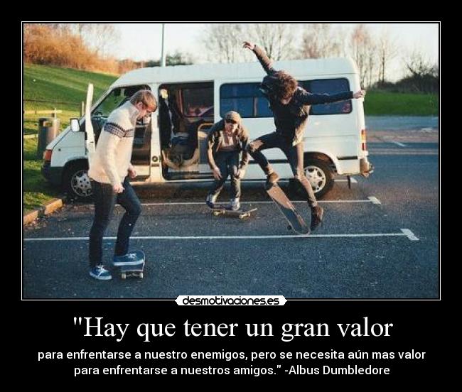Hay que tener un gran valor - para enfrentarse a nuestro enemigos, pero se necesita aún mas valor
para enfrentarse a nuestros amigos. -Albus Dumbledore