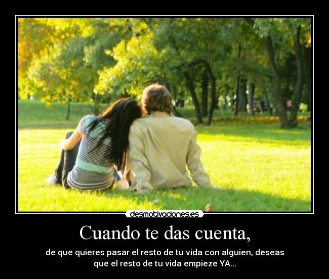 Cuando te das cuenta, - de que quieres pasar el resto de tu vida con alguien, deseas
que el resto de tu vida empieze YA...
