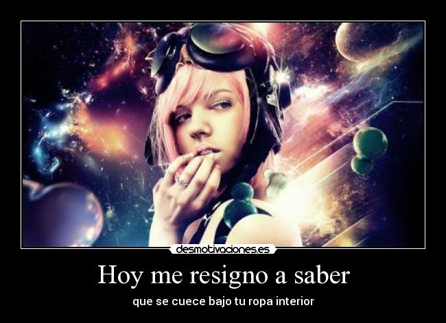 Hoy me resigno a saber - que se cuece bajo tu ropa interior