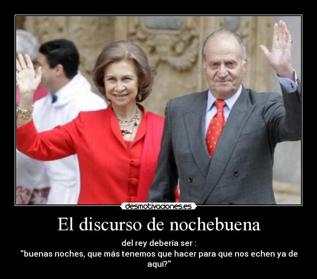 El discurso de nochebuena - del rey debería ser :
buenas noches, que más tenemos que hacer para que nos echen ya de aquí?