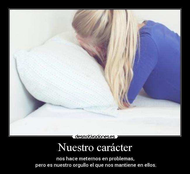 Nuestro carácter - nos hace meternos en problemas,
pero es nuestro orgullo el que nos mantiene en ellos.