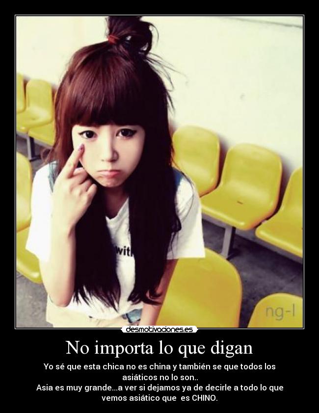 No importa lo que digan - Yo sé que esta chica no es china y también se que todos los
asiáticos no lo son..
Asia es muy grande...a ver si dejamos ya de decirle a todo lo que
vemos asiático que  es CHINO.