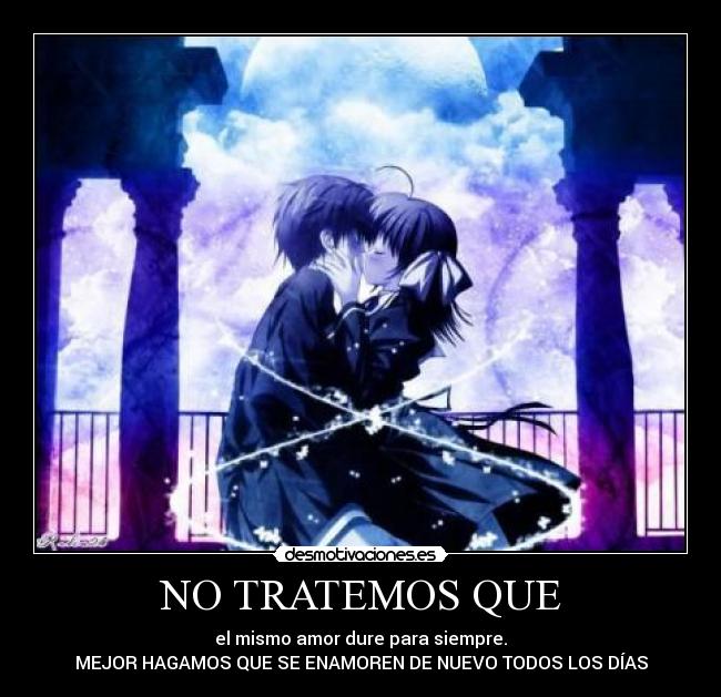 NO TRATEMOS QUE - el mismo amor dure para siempre.
MEJOR HAGAMOS QUE SE ENAMOREN DE NUEVO TODOS LOS DÍAS