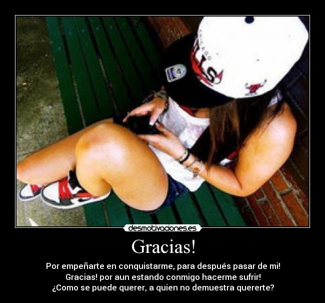 Gracias! - Por empeñarte en conquistarme, para después pasar de mi!
Gracias! por aun estando conmigo hacerme sufrir!
¿Como se puede querer, a quien no demuestra quererte?