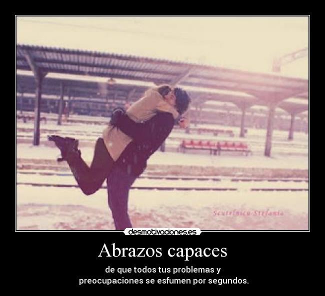 Abrazos capaces - de que todos tus problemas y
preocupaciones se esfumen por segundos.
