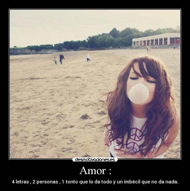 Amor : - 4 letras , 2 personas , 1 tonto que lo da todo y un imbécil que no da nada.