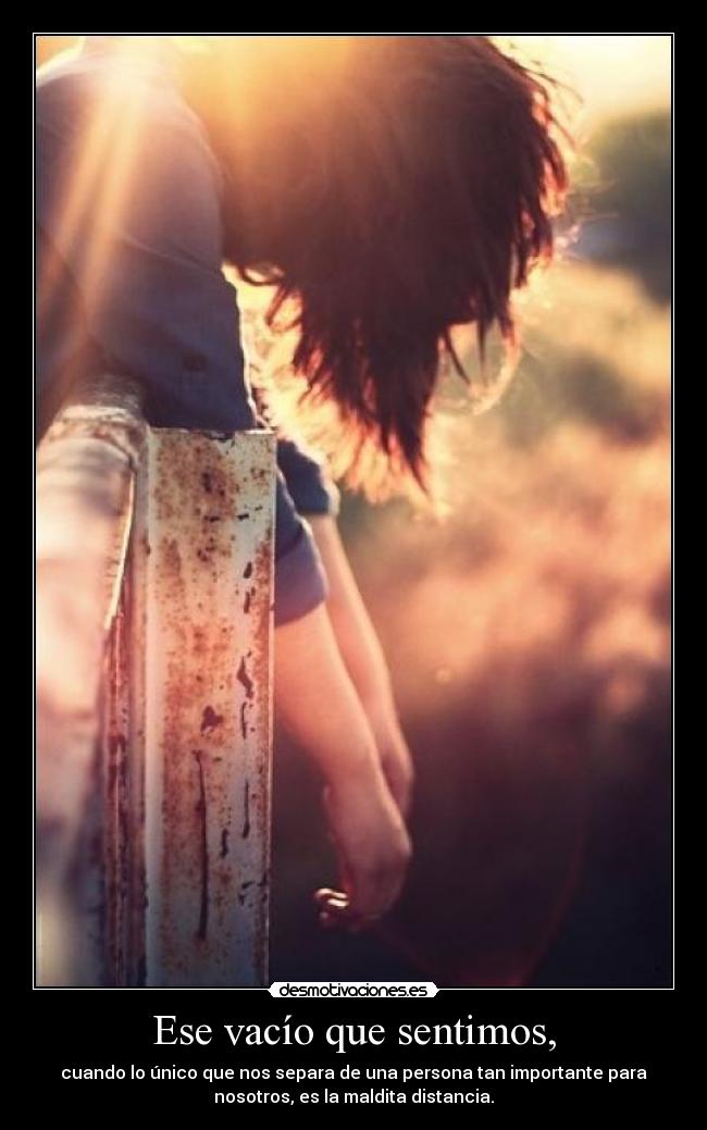 Ese vacío que sentimos, - cuando lo único que nos separa de una persona tan importante para
nosotros, es la maldita distancia.