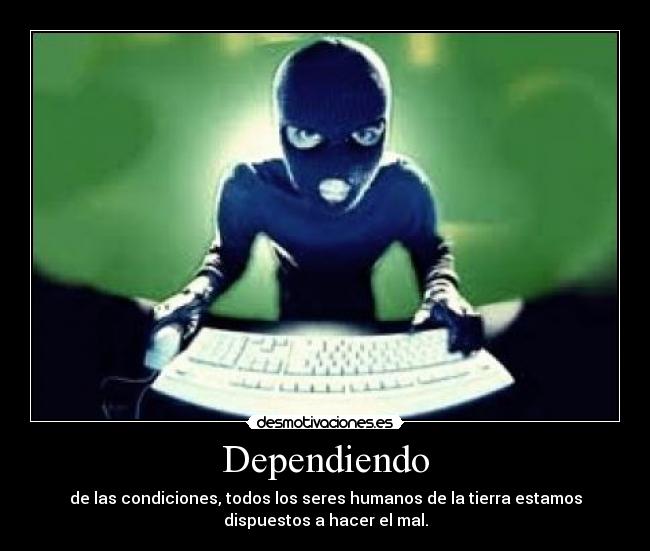 Dependiendo - de las condiciones, todos los seres humanos de la tierra estamos
dispuestos a hacer el mal.
