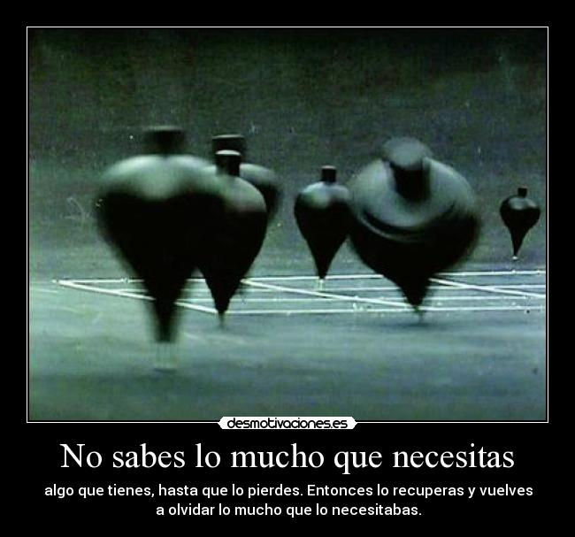 No sabes lo mucho que necesitas - algo que tienes, hasta que lo pierdes. Entonces lo recuperas y vuelves
a olvidar lo mucho que lo necesitabas.