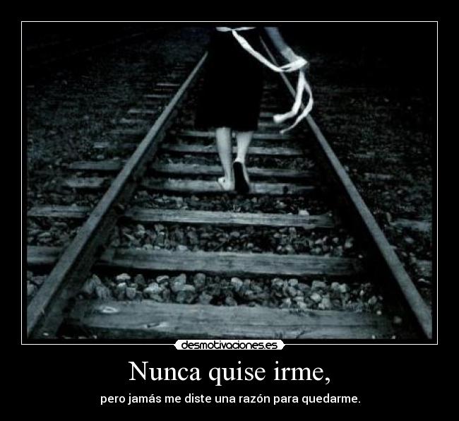 Nunca quise irme, - pero jamás me diste una razón para quedarme.