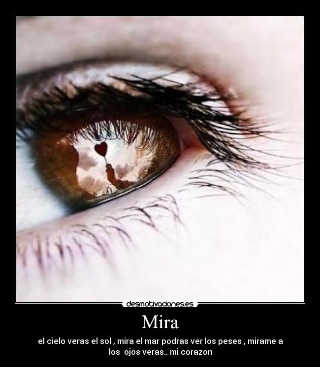 Mira - el cielo veras el sol , mira el mar podras ver los peses , mirame a
los ojos veras.. mi corazon