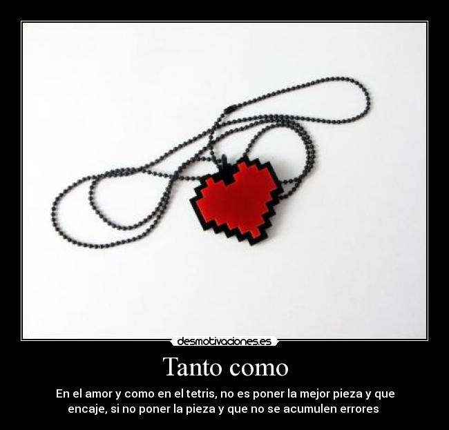 Tanto como - En el amor y como en el tetris, no es poner la mejor pieza y que
encaje, si no poner la pieza y que no se acumulen errores ♥