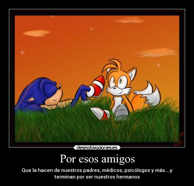 Por esos amigos - Que la hacen de nuestros padres, médicos, psicólogos y más....y
terminan por ser nuestros hermanos