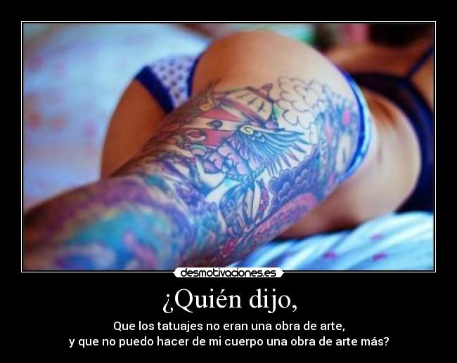 ¿Quién dijo, - Que los tatuajes no eran una obra de arte,
y que no puedo hacer de mi cuerpo una obra de arte más?
