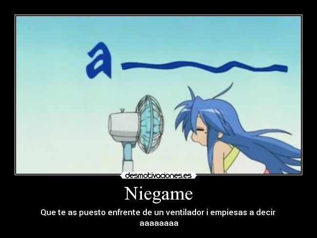 Niegame - Que te as puesto enfrente de un ventilador i empiesas a decir
aaaaaaaa