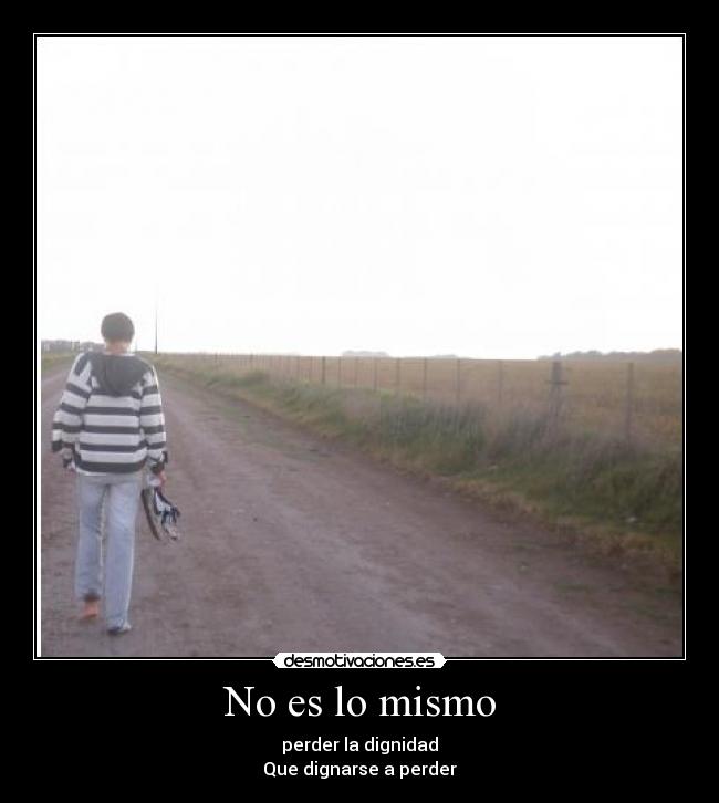 No es lo mismo - perder la dignidad
Que dignarse a perder
