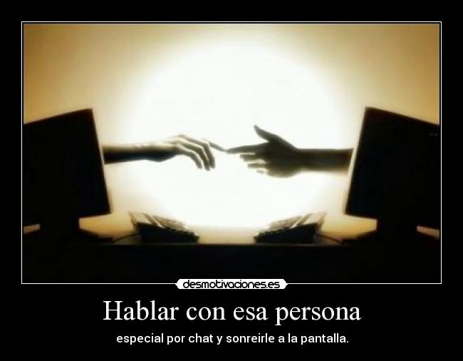 Hablar con esa persona - especial por chat y sonreirle a la pantalla.