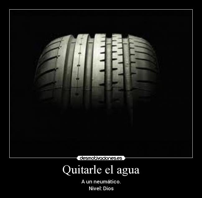 Quitarle el agua - A un neumático.
Nivel: Dios