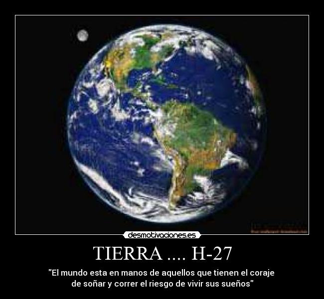 TIERRA .... H-27 - El mundo esta en manos de aquellos que tienen el coraje
de soñar y correr el riesgo de vivir sus sueños