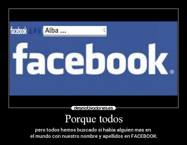 Porque todos - pero todos hemos buscado si habia alguien mas en
el mundo con nuestro nombre y apellidos en FACEBOOK.