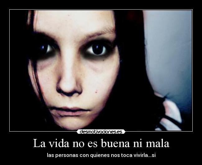 La vida no es buena ni mala - las personas con quienes nos toca vivirla...si