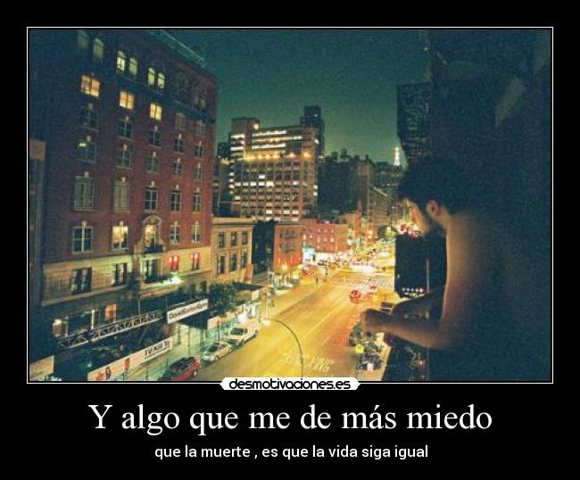 Y algo que me de más miedo - que la muerte , es que la vida siga igual