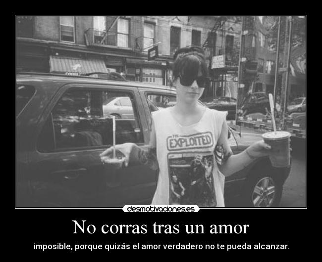 No corras tras un amor - imposible, porque quizás el amor verdadero no te pueda alcanzar.