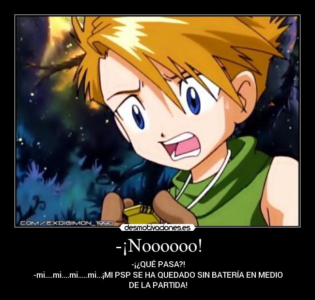 -¡Noooooo! - -¡¿QUÉ PASA?!
-mi....mi....mi.....mi...¡MI PSP SE HA QUEDADO SIN BATERÍA EN MEDIO
DE LA PARTIDA!