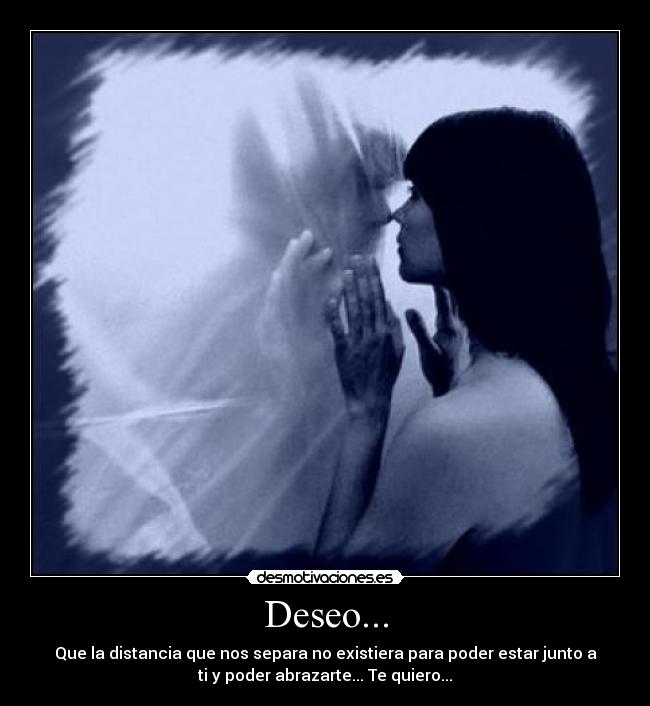 Deseo... - Que la distancia que nos separa no existiera para poder estar junto a
ti y poder abrazarte... Te quiero...