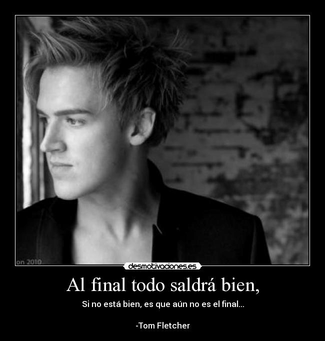 Al final todo saldrá bien, - Si no está bien, es que aún no es el final...
                                                                                        
-Tom Fletcher