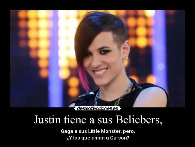 Justin tiene a sus Beliebers, - Gaga a sus Little Monster, pero,
¿Y los que aman a Garson?