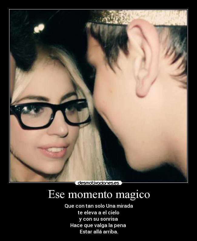 Ese momento magico - Que con tan solo Una mirada
te eleva a el cielo
y con su sonrisa
Hace que valga la pena 
Estar allá arriba.
