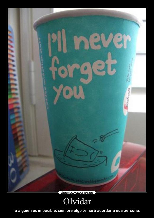Olvidar - a alguien es imposible, siempre algo te hará acordar a esa persona.