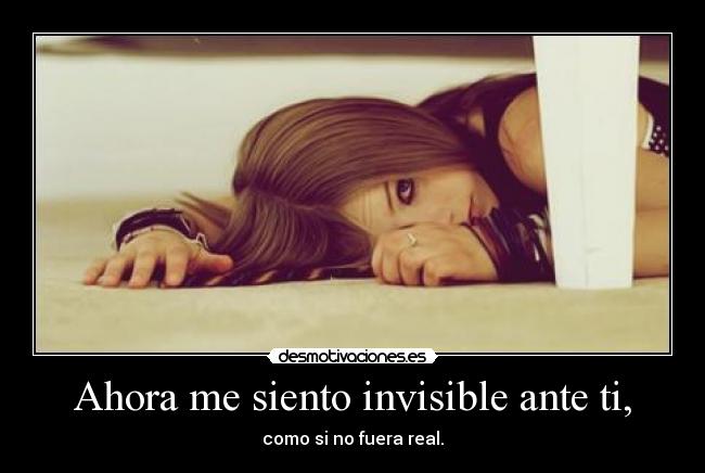 Ahora me siento invisible ante ti, -
