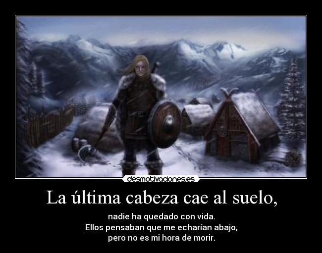 La última cabeza cae al suelo, - nadie ha quedado con vida.
Ellos pensaban que me echarían abajo,
pero no es mi hora de morir.