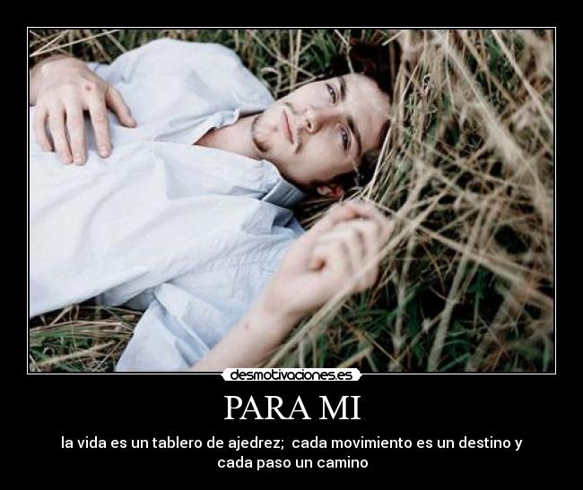 PARA MI - la vida es un tablero de ajedrez;  cada movimiento es un destino y
cada paso un camino