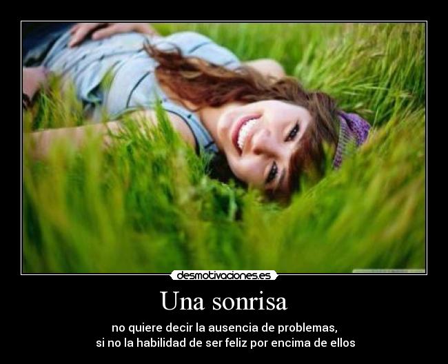 Una sonrisa - no quiere decir la ausencia de problemas,
 si no la habilidad de ser feliz por encima de ellos