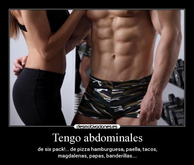 Tengo abdominales - de six pack!... de pizza hamburguesa, paella, tacos,
magdalenas, papas, banderillas....