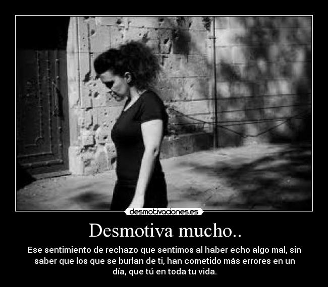 Desmotiva mucho.. - Ese sentimiento de rechazo que sentimos al haber echo algo mal, sin
saber que los que se burlan de ti, han cometido más errores en un
día, que tú en toda tu vida.