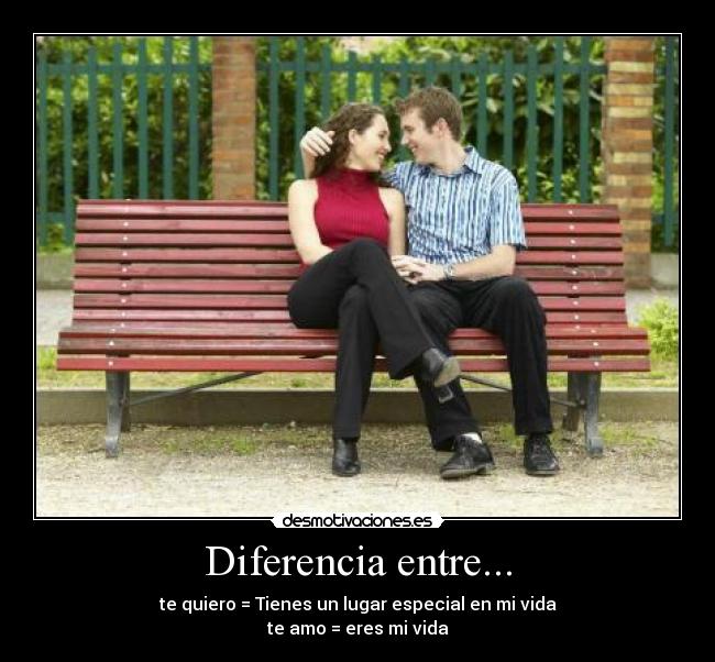 Diferencia entre... - te quiero = Tienes un lugar especial en mi vida
te amo = eres mi vida