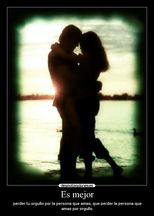 Es mejor - perder tu orgullo por la persona que amas, que perder la persona que
amas por orgullo.