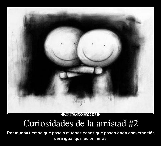 Curiosidades de la amistad #2 - Por mucho tiempo que pase o muchas cosas que pasen cada conversación
será igual que las primeras.