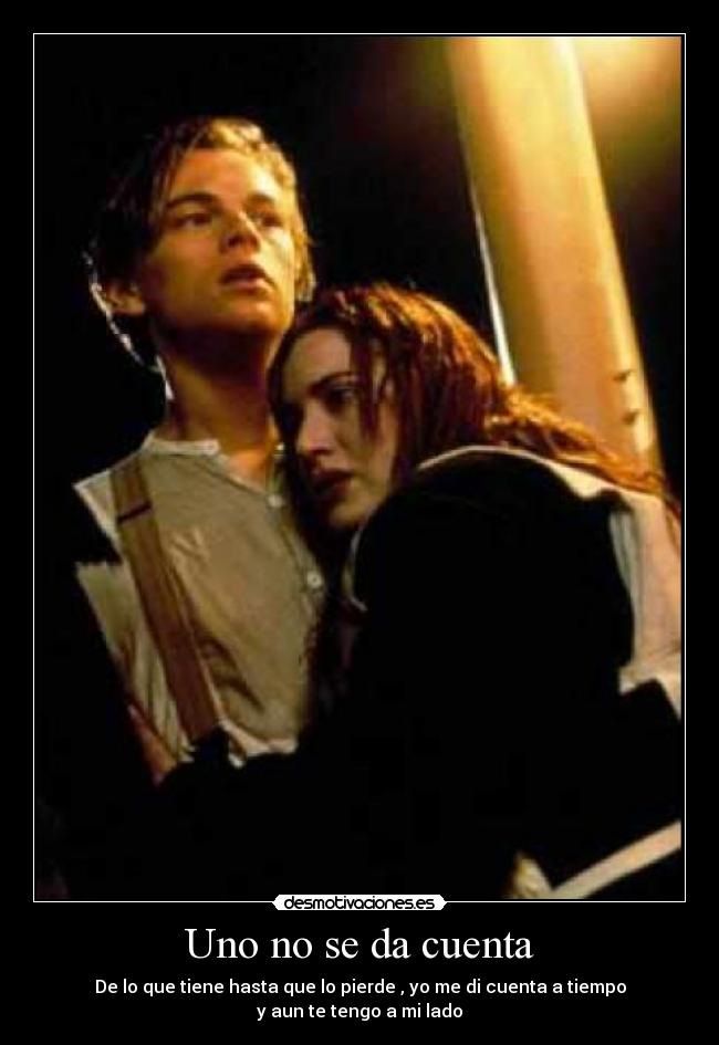 Uno no se da cuenta - De lo que tiene hasta que lo pierde , yo me di cuenta a tiempo
y aun te tengo a mi lado