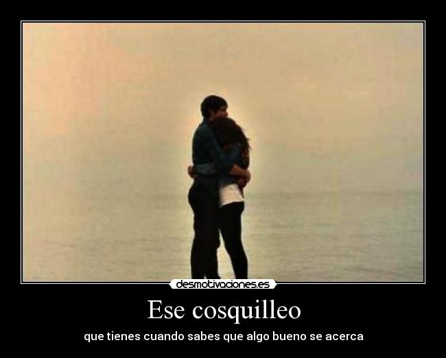 Ese cosquilleo - que tienes cuando sabes que algo bueno se acerca