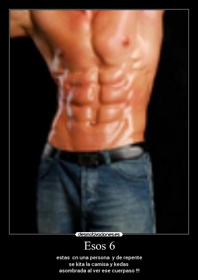 Esos 6 - estas cn una persona y de repente
se kita la camisa y kedas
asombrada al ver ese cuerpaso !!!