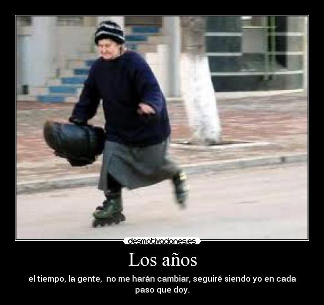 Los años - el tiempo, la gente, no me harán cambiar, seguiré siendo yo en cada paso que doy.