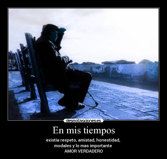 En mis tiempos - existía respeto, amistad, honestidad,
modales y lo mas importante
AMOR VERDADERO
