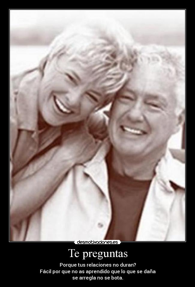 Te preguntas - Porque tus relaciones no duran?
Fácil por que no as aprendido que lo que se daña
se arregla no se bota.