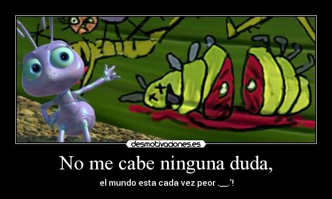 No me cabe ninguna duda, - el mundo esta cada vez peor .__.!