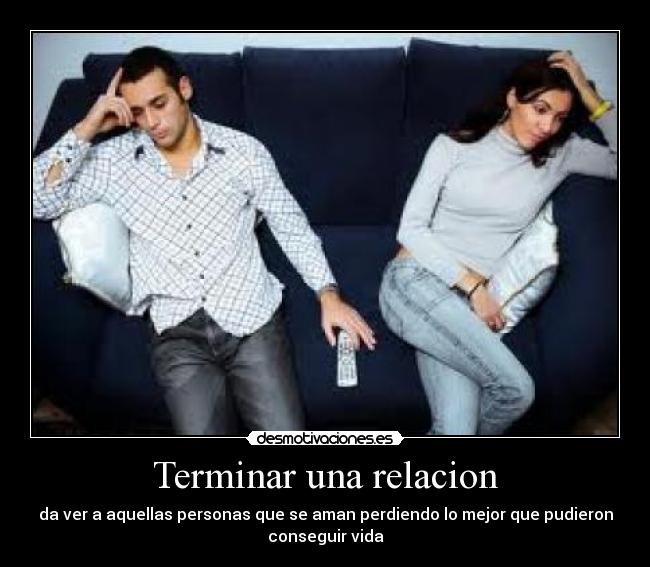Terminar una relacion - da ver a aquellas personas que se aman perdiendo lo mejor que pudieron
conseguir vida